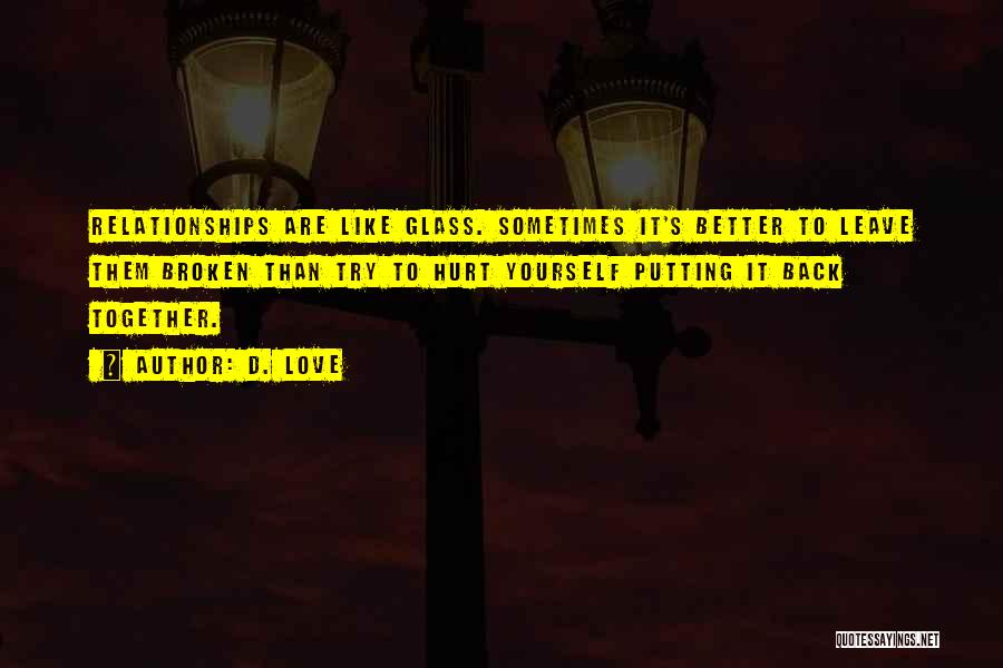 D. Love Quotes: Relationships Are Like Glass. Sometimes It's Better To Leave Them Broken Than Try To Hurt Yourself Putting It Back Together.