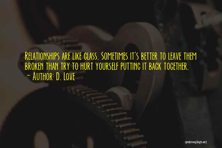 D. Love Quotes: Relationships Are Like Glass. Sometimes It's Better To Leave Them Broken Than Try To Hurt Yourself Putting It Back Together.