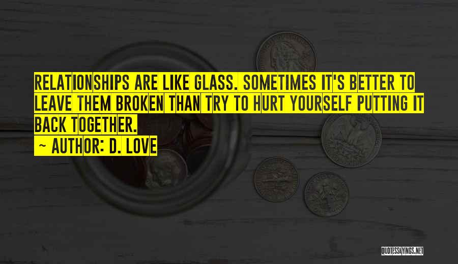 D. Love Quotes: Relationships Are Like Glass. Sometimes It's Better To Leave Them Broken Than Try To Hurt Yourself Putting It Back Together.