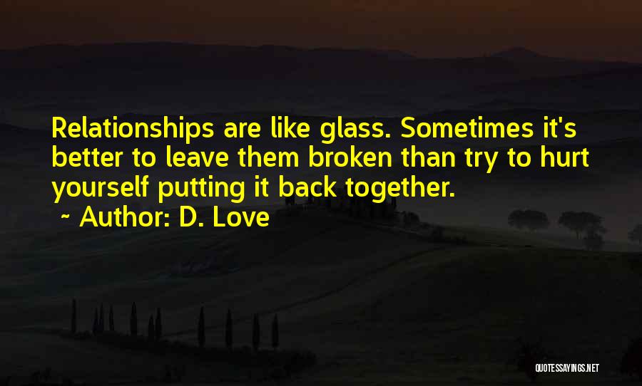 D. Love Quotes: Relationships Are Like Glass. Sometimes It's Better To Leave Them Broken Than Try To Hurt Yourself Putting It Back Together.