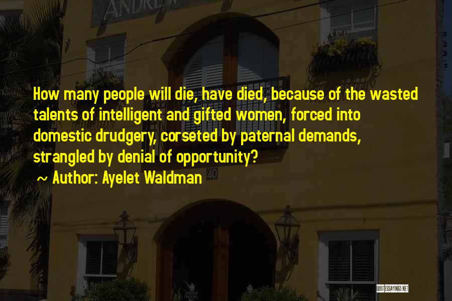 Ayelet Waldman Quotes: How Many People Will Die, Have Died, Because Of The Wasted Talents Of Intelligent And Gifted Women, Forced Into Domestic