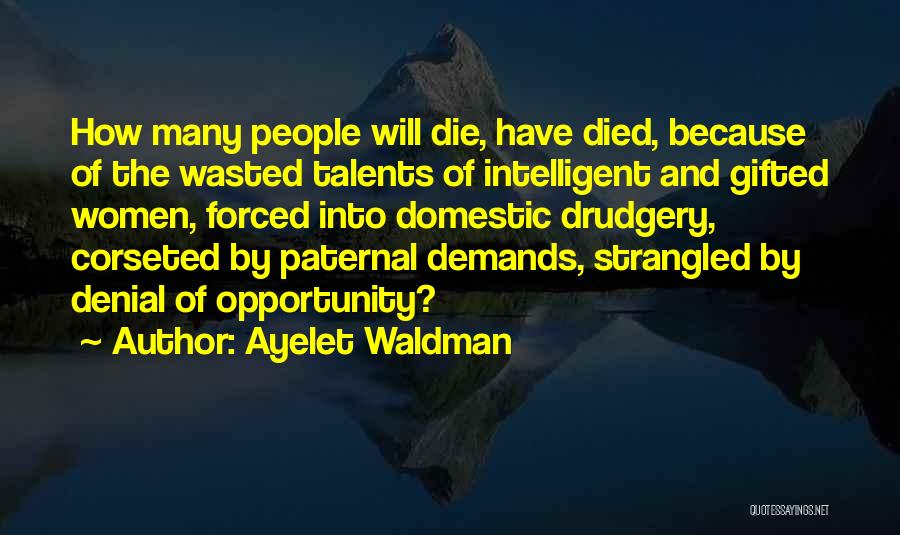 Ayelet Waldman Quotes: How Many People Will Die, Have Died, Because Of The Wasted Talents Of Intelligent And Gifted Women, Forced Into Domestic