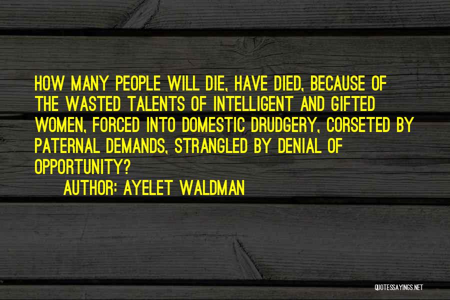 Ayelet Waldman Quotes: How Many People Will Die, Have Died, Because Of The Wasted Talents Of Intelligent And Gifted Women, Forced Into Domestic