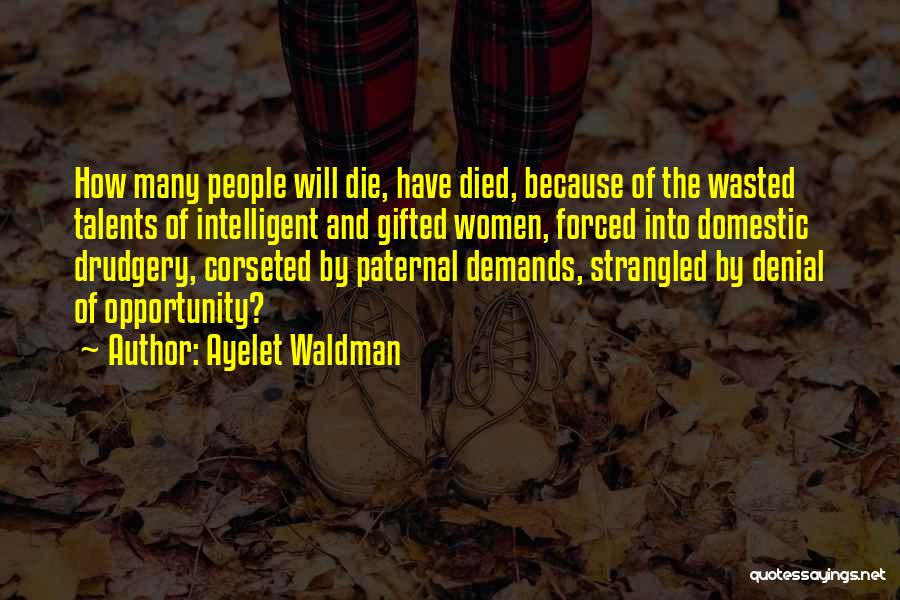 Ayelet Waldman Quotes: How Many People Will Die, Have Died, Because Of The Wasted Talents Of Intelligent And Gifted Women, Forced Into Domestic
