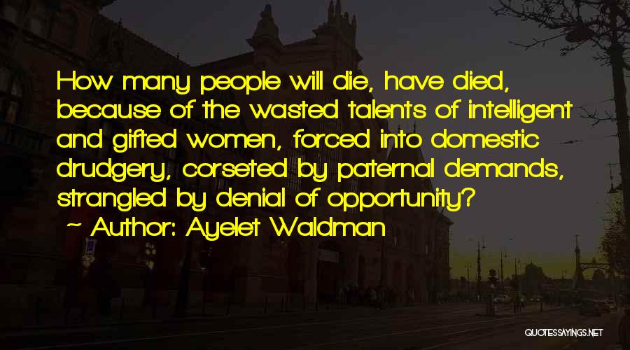 Ayelet Waldman Quotes: How Many People Will Die, Have Died, Because Of The Wasted Talents Of Intelligent And Gifted Women, Forced Into Domestic