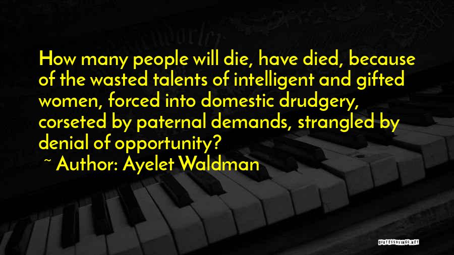 Ayelet Waldman Quotes: How Many People Will Die, Have Died, Because Of The Wasted Talents Of Intelligent And Gifted Women, Forced Into Domestic