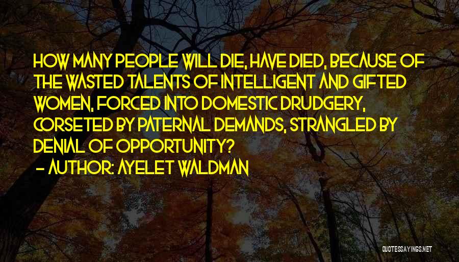 Ayelet Waldman Quotes: How Many People Will Die, Have Died, Because Of The Wasted Talents Of Intelligent And Gifted Women, Forced Into Domestic