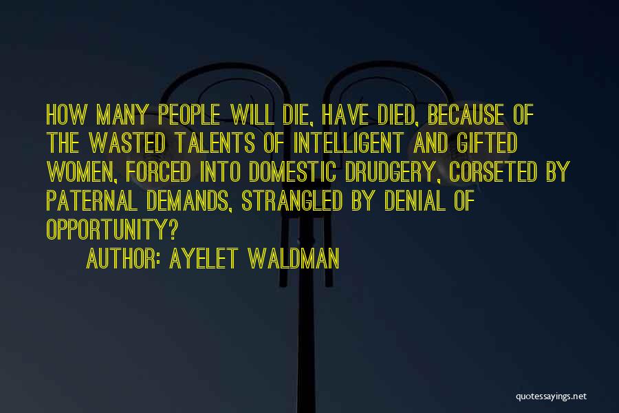 Ayelet Waldman Quotes: How Many People Will Die, Have Died, Because Of The Wasted Talents Of Intelligent And Gifted Women, Forced Into Domestic