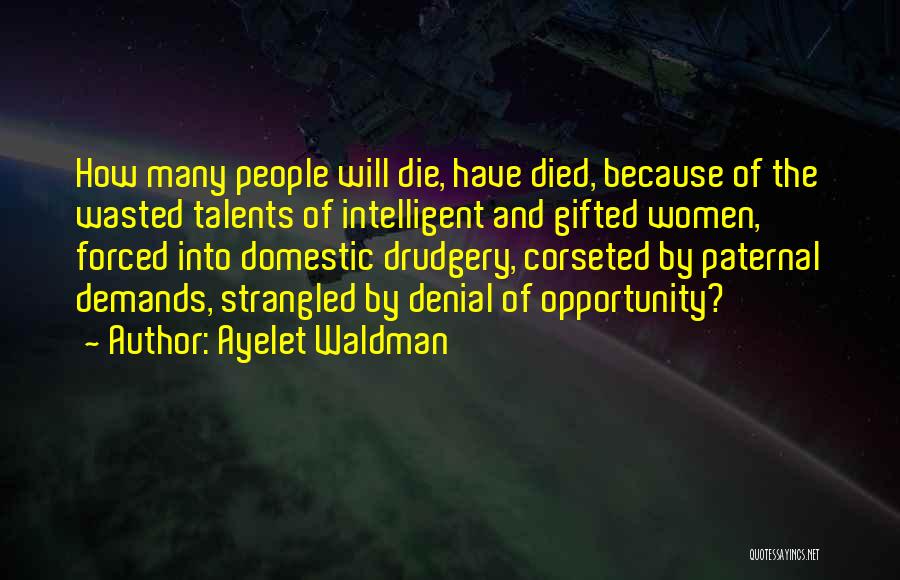 Ayelet Waldman Quotes: How Many People Will Die, Have Died, Because Of The Wasted Talents Of Intelligent And Gifted Women, Forced Into Domestic