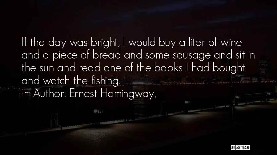 Ernest Hemingway, Quotes: If The Day Was Bright, I Would Buy A Liter Of Wine And A Piece Of Bread And Some Sausage