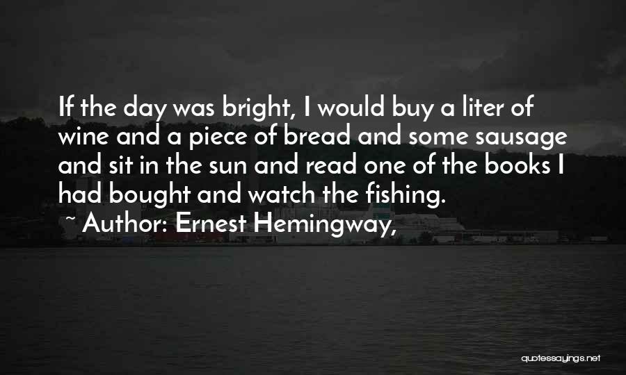 Ernest Hemingway, Quotes: If The Day Was Bright, I Would Buy A Liter Of Wine And A Piece Of Bread And Some Sausage