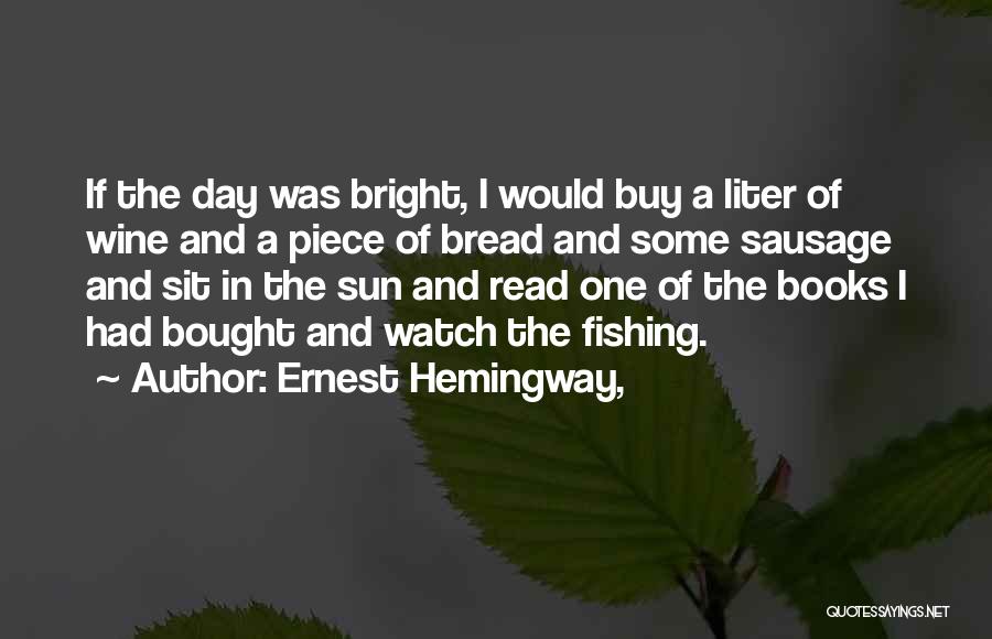 Ernest Hemingway, Quotes: If The Day Was Bright, I Would Buy A Liter Of Wine And A Piece Of Bread And Some Sausage