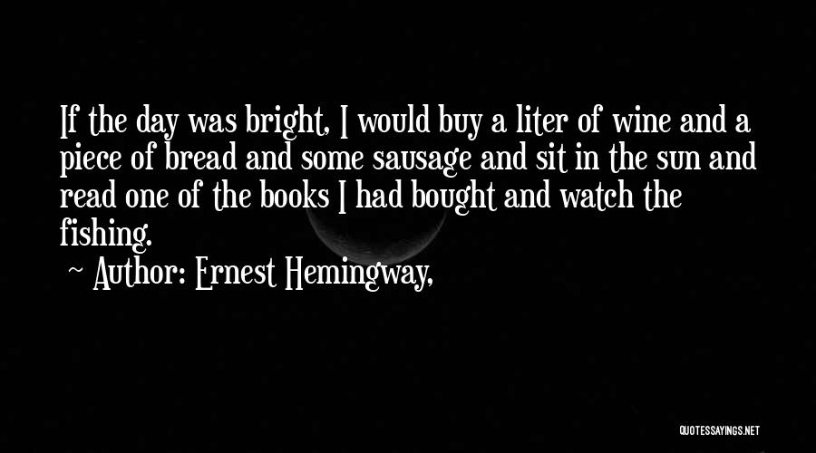 Ernest Hemingway, Quotes: If The Day Was Bright, I Would Buy A Liter Of Wine And A Piece Of Bread And Some Sausage