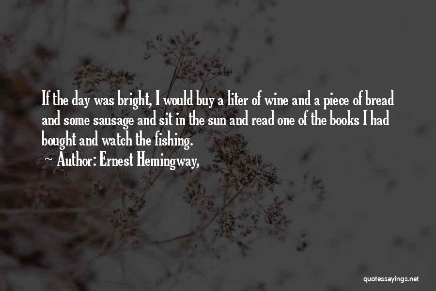Ernest Hemingway, Quotes: If The Day Was Bright, I Would Buy A Liter Of Wine And A Piece Of Bread And Some Sausage