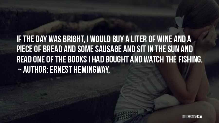 Ernest Hemingway, Quotes: If The Day Was Bright, I Would Buy A Liter Of Wine And A Piece Of Bread And Some Sausage