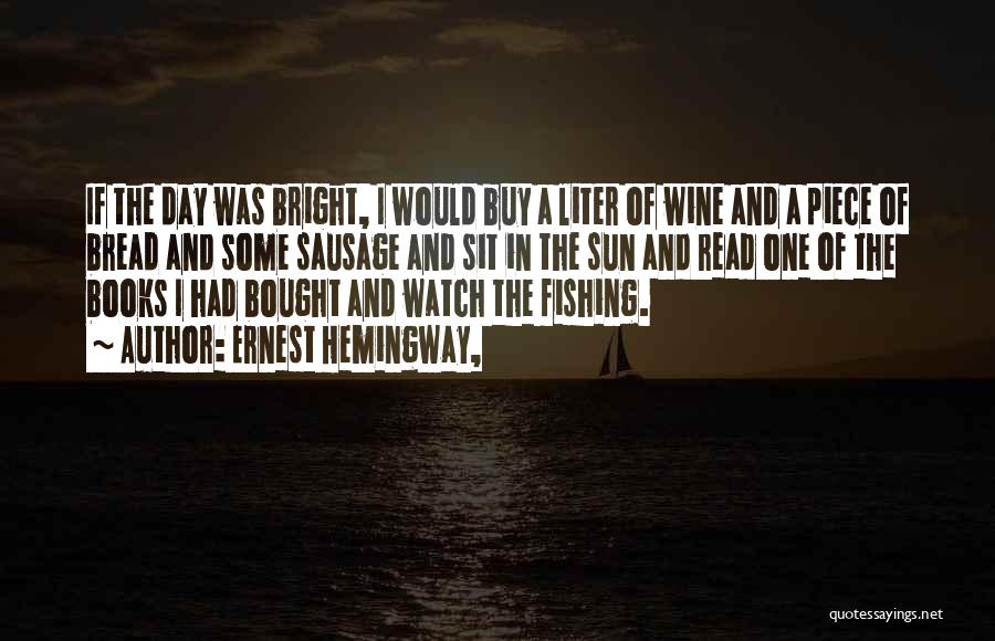 Ernest Hemingway, Quotes: If The Day Was Bright, I Would Buy A Liter Of Wine And A Piece Of Bread And Some Sausage
