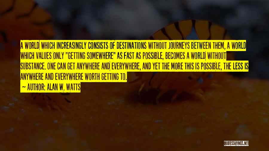 Alan W. Watts Quotes: A World Which Increasingly Consists Of Destinations Without Journeys Between Them, A World Which Values Only Getting Somewhere As Fast