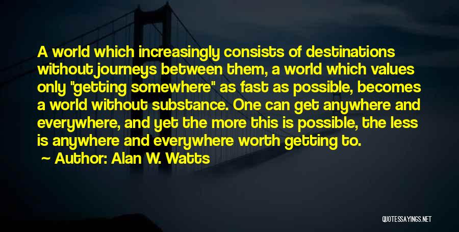 Alan W. Watts Quotes: A World Which Increasingly Consists Of Destinations Without Journeys Between Them, A World Which Values Only Getting Somewhere As Fast