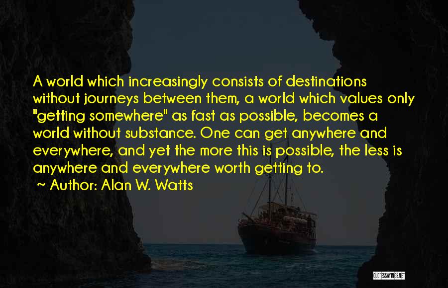 Alan W. Watts Quotes: A World Which Increasingly Consists Of Destinations Without Journeys Between Them, A World Which Values Only Getting Somewhere As Fast