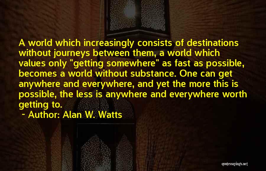 Alan W. Watts Quotes: A World Which Increasingly Consists Of Destinations Without Journeys Between Them, A World Which Values Only Getting Somewhere As Fast