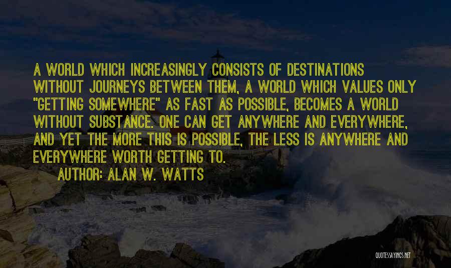 Alan W. Watts Quotes: A World Which Increasingly Consists Of Destinations Without Journeys Between Them, A World Which Values Only Getting Somewhere As Fast