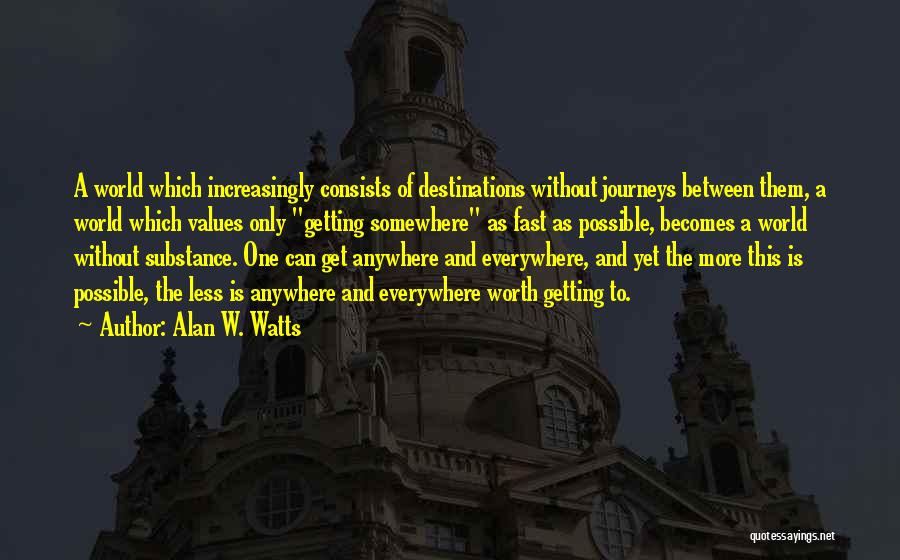 Alan W. Watts Quotes: A World Which Increasingly Consists Of Destinations Without Journeys Between Them, A World Which Values Only Getting Somewhere As Fast