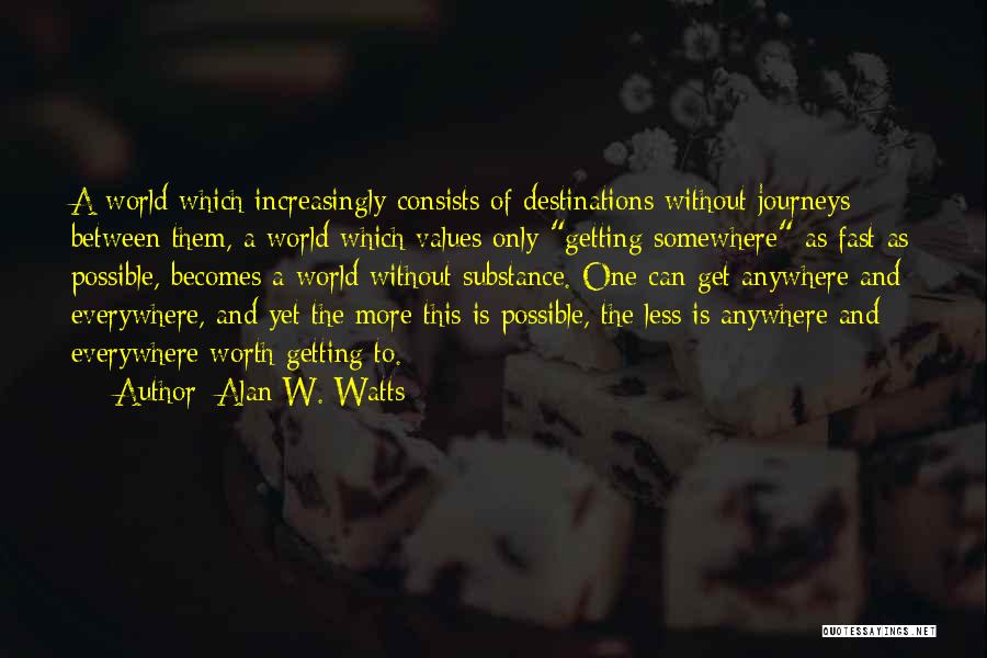 Alan W. Watts Quotes: A World Which Increasingly Consists Of Destinations Without Journeys Between Them, A World Which Values Only Getting Somewhere As Fast