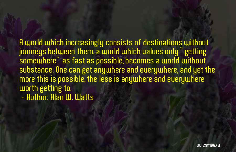 Alan W. Watts Quotes: A World Which Increasingly Consists Of Destinations Without Journeys Between Them, A World Which Values Only Getting Somewhere As Fast