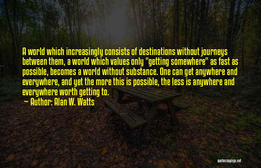 Alan W. Watts Quotes: A World Which Increasingly Consists Of Destinations Without Journeys Between Them, A World Which Values Only Getting Somewhere As Fast