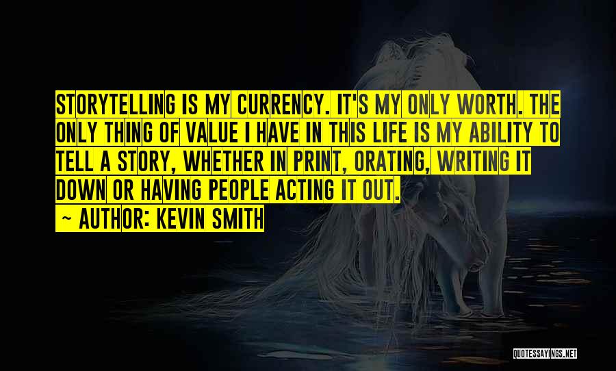 Kevin Smith Quotes: Storytelling Is My Currency. It's My Only Worth. The Only Thing Of Value I Have In This Life Is My