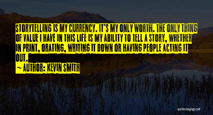 Kevin Smith Quotes: Storytelling Is My Currency. It's My Only Worth. The Only Thing Of Value I Have In This Life Is My