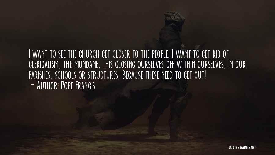 Pope Francis Quotes: I Want To See The Church Get Closer To The People. I Want To Get Rid Of Clericalism, The Mundane,