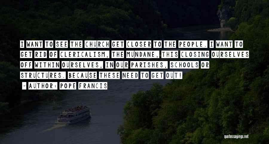 Pope Francis Quotes: I Want To See The Church Get Closer To The People. I Want To Get Rid Of Clericalism, The Mundane,