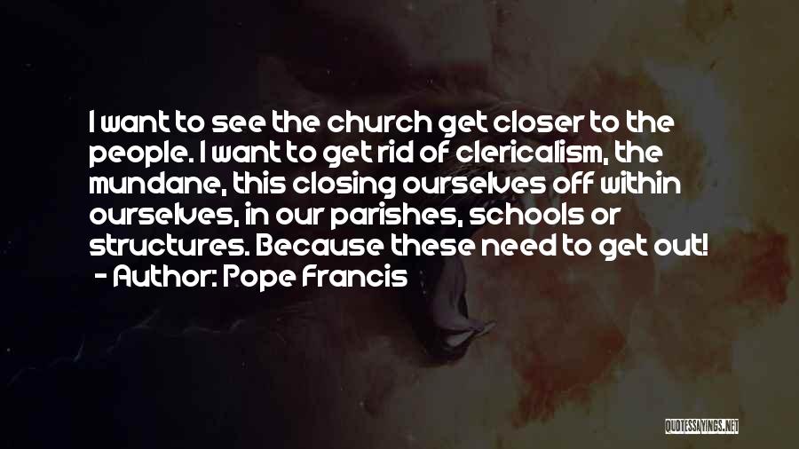 Pope Francis Quotes: I Want To See The Church Get Closer To The People. I Want To Get Rid Of Clericalism, The Mundane,