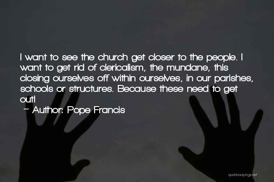 Pope Francis Quotes: I Want To See The Church Get Closer To The People. I Want To Get Rid Of Clericalism, The Mundane,