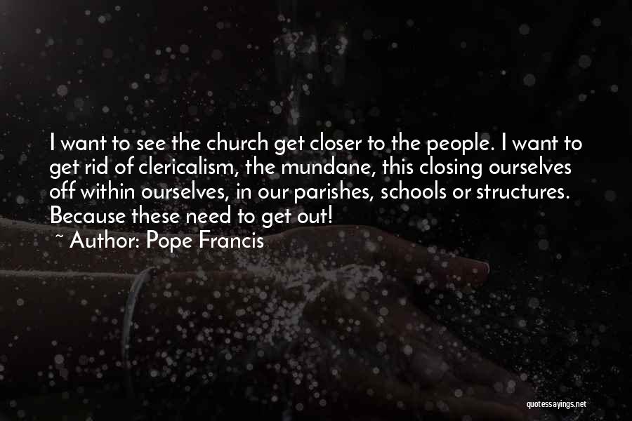 Pope Francis Quotes: I Want To See The Church Get Closer To The People. I Want To Get Rid Of Clericalism, The Mundane,