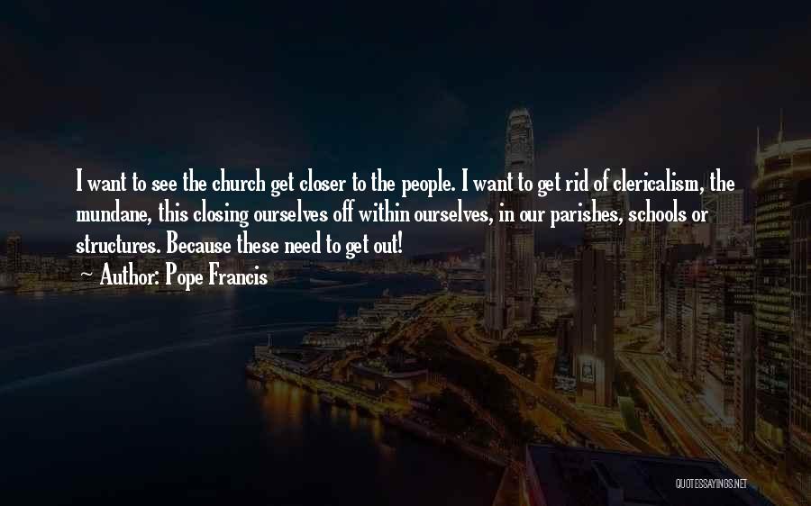 Pope Francis Quotes: I Want To See The Church Get Closer To The People. I Want To Get Rid Of Clericalism, The Mundane,