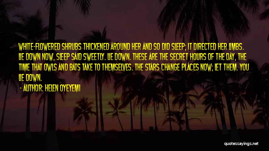 Helen Oyeyemi Quotes: White-flowered Shrubs Thickened Around Her And So Did Sleep; It Directed Her Limbs. Lie Down Now, Sleep Said Sweetly. Lie