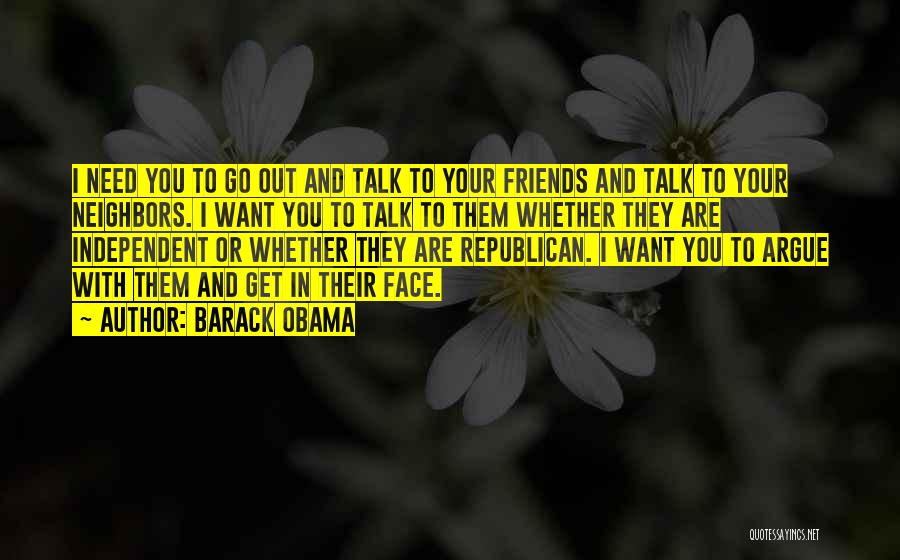 Barack Obama Quotes: I Need You To Go Out And Talk To Your Friends And Talk To Your Neighbors. I Want You To