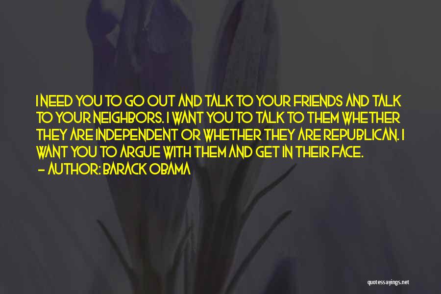 Barack Obama Quotes: I Need You To Go Out And Talk To Your Friends And Talk To Your Neighbors. I Want You To