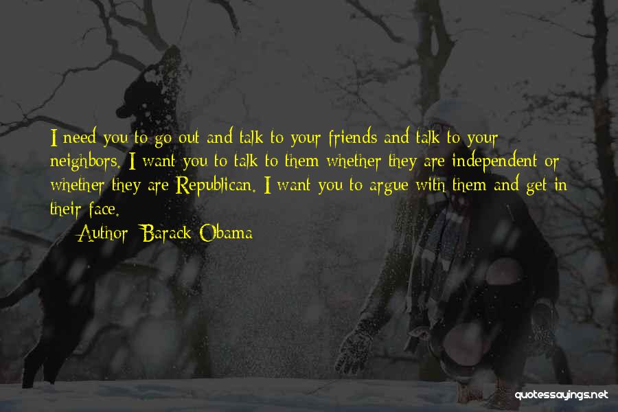 Barack Obama Quotes: I Need You To Go Out And Talk To Your Friends And Talk To Your Neighbors. I Want You To