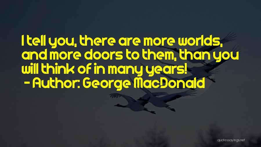 George MacDonald Quotes: I Tell You, There Are More Worlds, And More Doors To Them, Than You Will Think Of In Many Years!