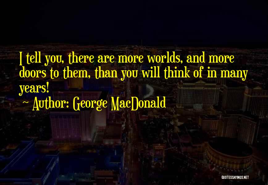 George MacDonald Quotes: I Tell You, There Are More Worlds, And More Doors To Them, Than You Will Think Of In Many Years!