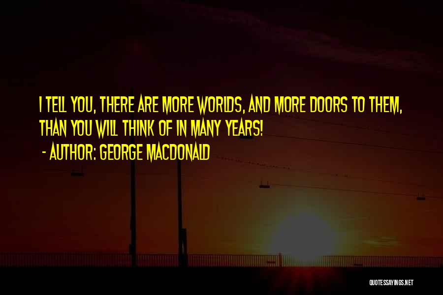 George MacDonald Quotes: I Tell You, There Are More Worlds, And More Doors To Them, Than You Will Think Of In Many Years!