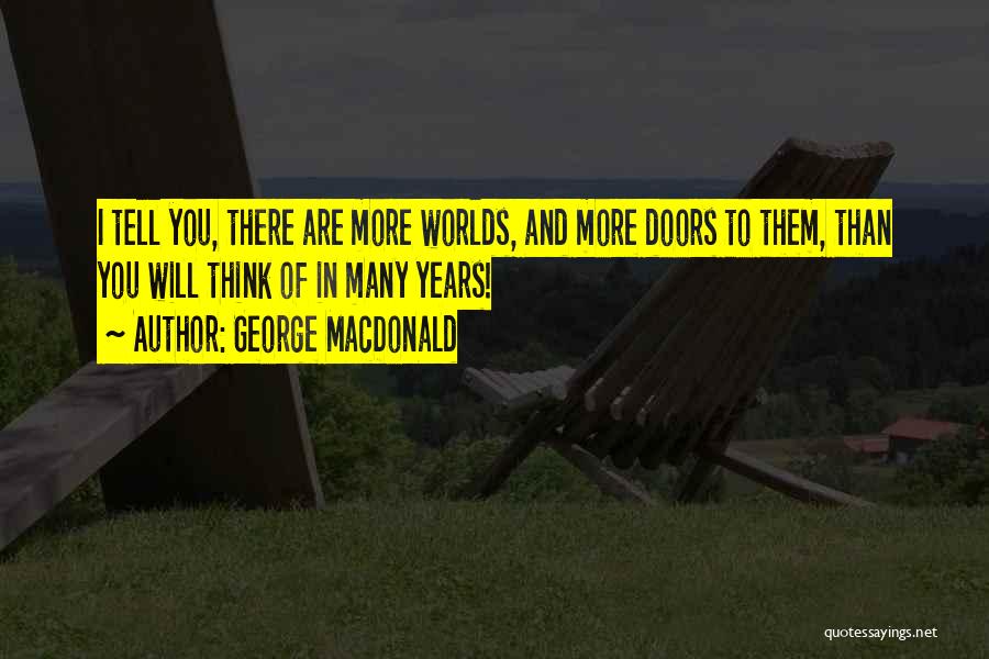 George MacDonald Quotes: I Tell You, There Are More Worlds, And More Doors To Them, Than You Will Think Of In Many Years!