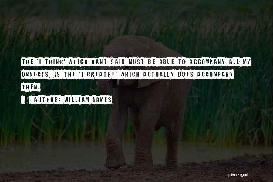 William James Quotes: The 'i Think' Which Kant Said Must Be Able To Accompany All My Objects, Is The 'i Breathe' Which Actually