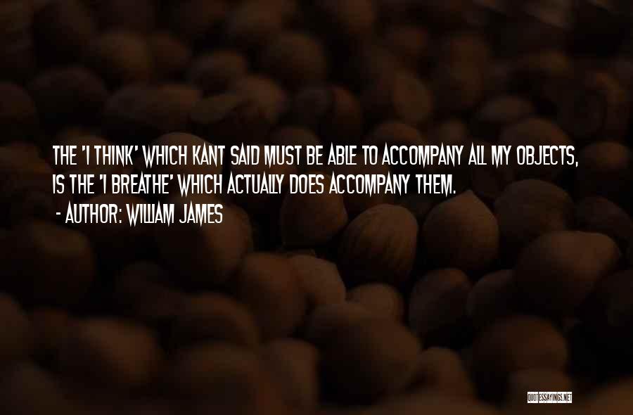 William James Quotes: The 'i Think' Which Kant Said Must Be Able To Accompany All My Objects, Is The 'i Breathe' Which Actually