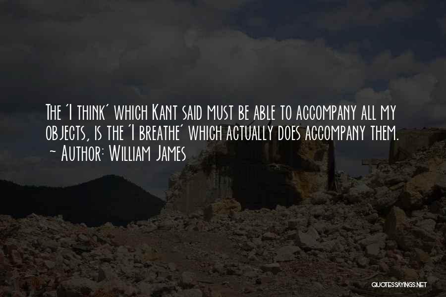 William James Quotes: The 'i Think' Which Kant Said Must Be Able To Accompany All My Objects, Is The 'i Breathe' Which Actually