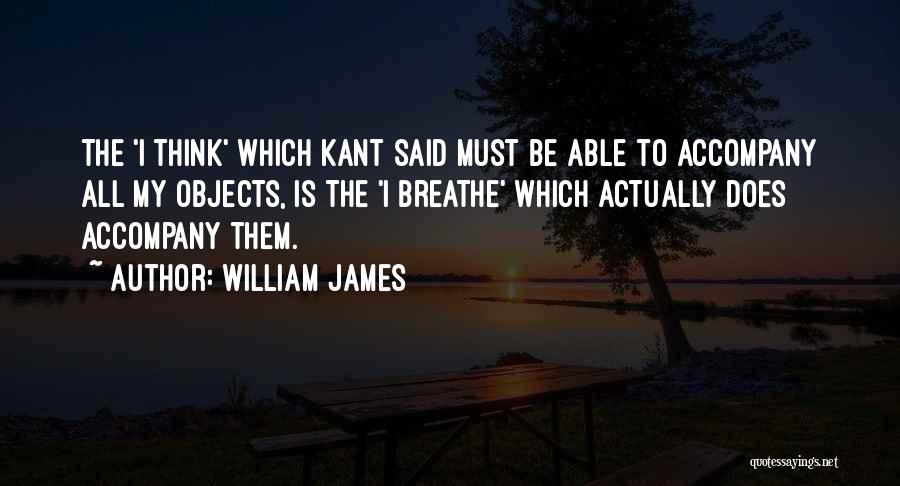 William James Quotes: The 'i Think' Which Kant Said Must Be Able To Accompany All My Objects, Is The 'i Breathe' Which Actually
