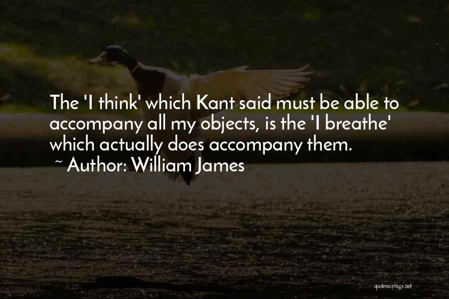 William James Quotes: The 'i Think' Which Kant Said Must Be Able To Accompany All My Objects, Is The 'i Breathe' Which Actually